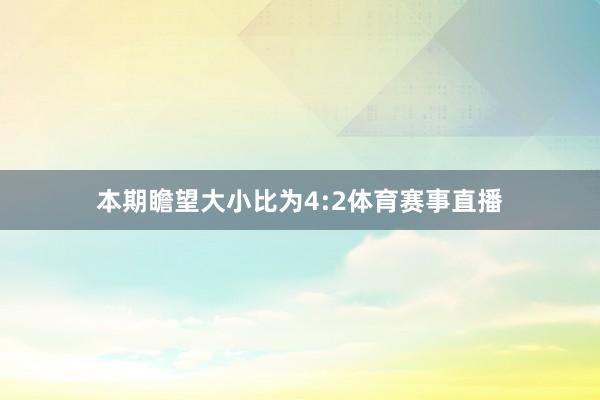 本期瞻望大小比为4:2体育赛事直播