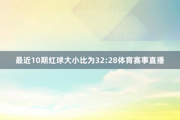 最近10期红球大小比为32:28体育赛事直播