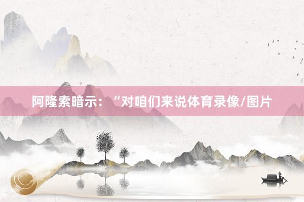 阿隆索暗示：“对咱们来说体育录像/图片