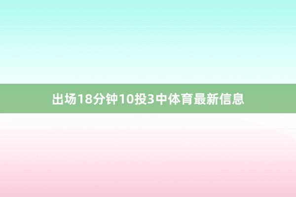 出场18分钟10投3中体育最新信息