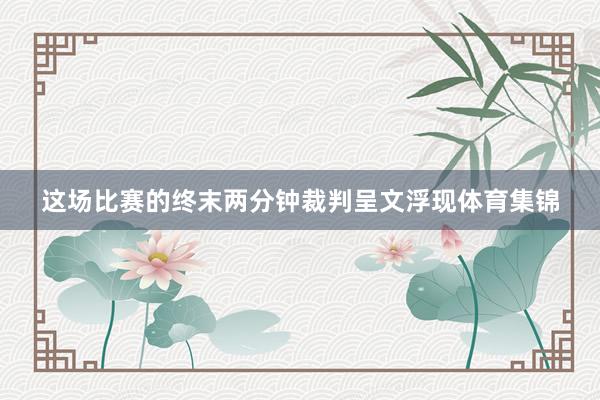 这场比赛的终末两分钟裁判呈文浮现体育集锦