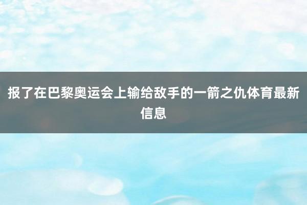 报了在巴黎奥运会上输给敌手的一箭之仇体育最新信息