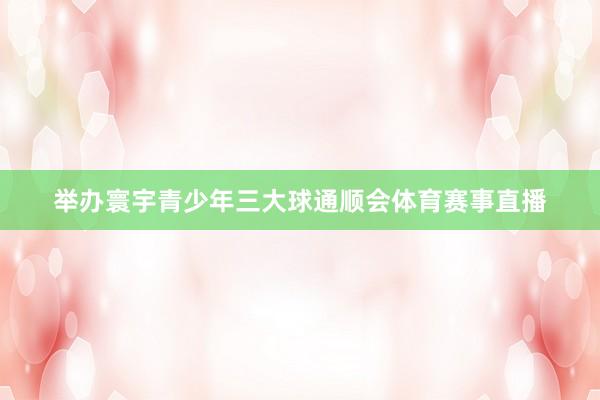 举办寰宇青少年三大球通顺会体育赛事直播