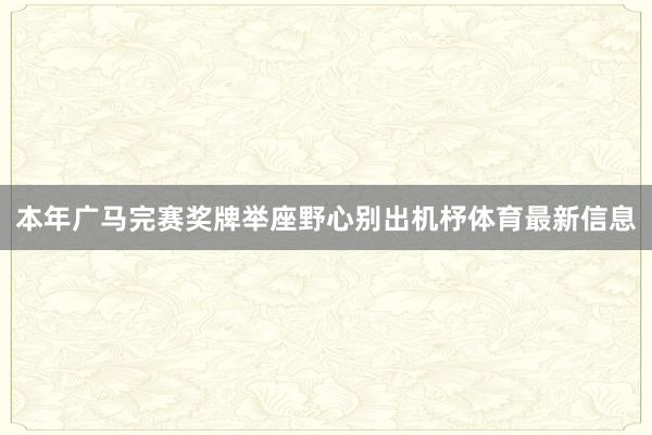 本年广马完赛奖牌举座野心别出机杼体育最新信息
