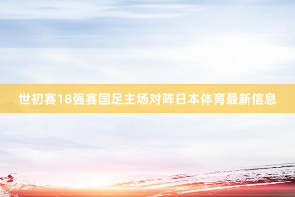 世初赛18强赛国足主场对阵日本体育最新信息