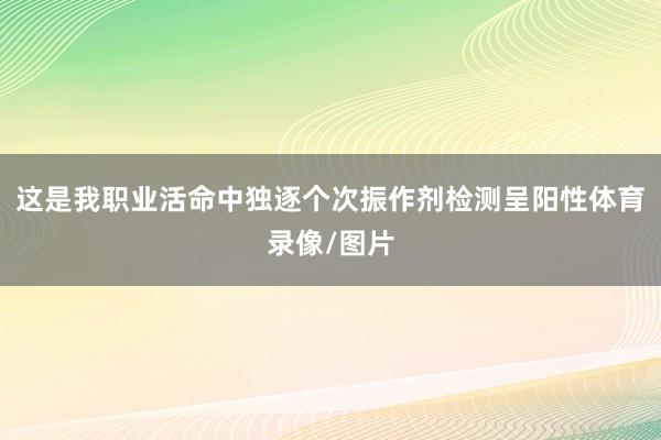 这是我职业活命中独逐个次振作剂检测呈阳性体育录像/图片