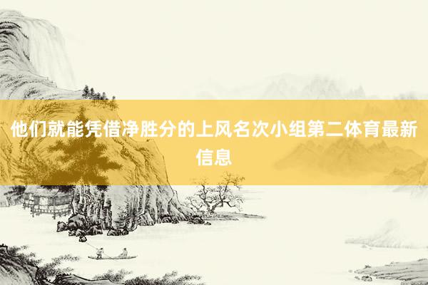 他们就能凭借净胜分的上风名次小组第二体育最新信息