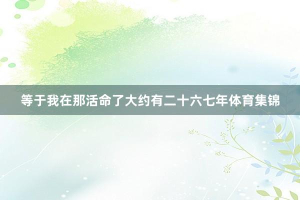 等于我在那活命了大约有二十六七年体育集锦