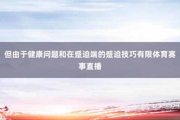 但由于健康问题和在蹙迫端的蹙迫技巧有限体育赛事直播