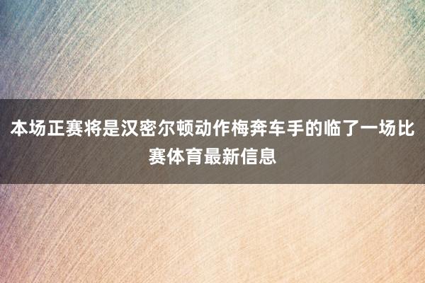 本场正赛将是汉密尔顿动作梅奔车手的临了一场比赛体育最新信息