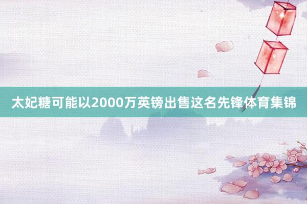太妃糖可能以2000万英镑出售这名先锋体育集锦