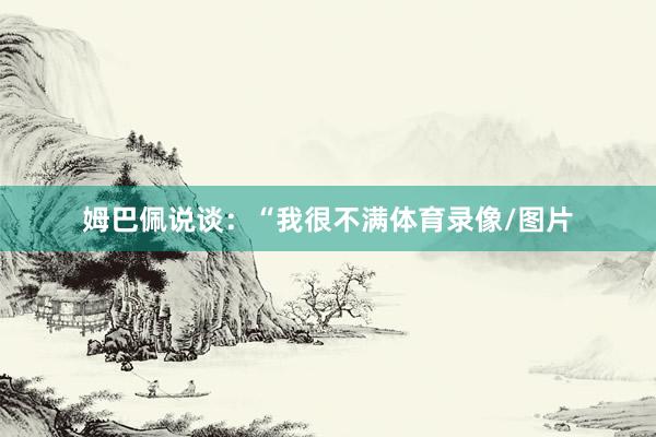 姆巴佩说谈：“我很不满体育录像/图片