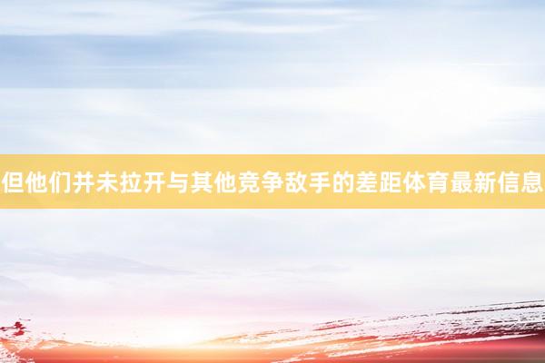 但他们并未拉开与其他竞争敌手的差距体育最新信息
