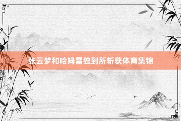 张云梦和哈姆雷独到所斩获体育集锦