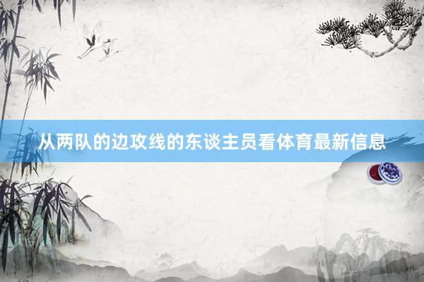 从两队的边攻线的东谈主员看体育最新信息