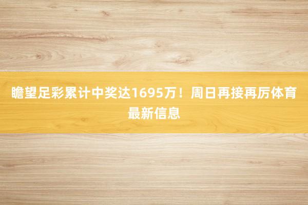 瞻望足彩累计中奖达1695万！周日再接再厉体育最新信息