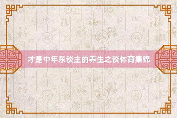 才是中年东谈主的养生之谈体育集锦