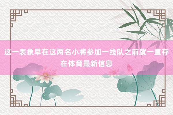 这一表象早在这两名小将参加一线队之前就一直存在体育最新信息