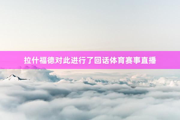 拉什福德对此进行了回话体育赛事直播