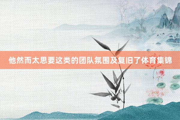 他然而太思要这类的团队氛围及复旧了体育集锦