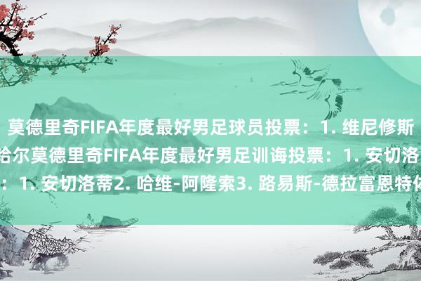 莫德里奇FIFA年度最好男足球员投票：1. 维尼修斯2. 贝林厄姆3. 卡瓦哈尔莫德里奇FIFA年度最好男足训诲投票：1. 安切洛蒂2. 哈维-阿隆索3. 路易斯-德拉富恩特体育录像/图片