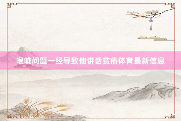 喉咙问题一经导致他讲话贫瘠体育最新信息