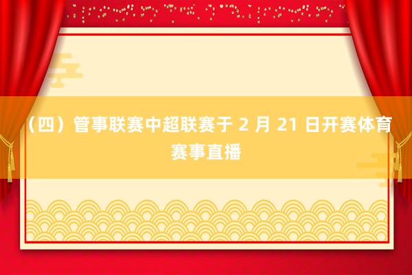 （四）管事联赛中超联赛于 2 月 21 日开赛体育赛事直播