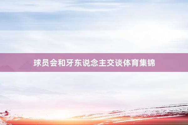 球员会和牙东说念主交谈体育集锦