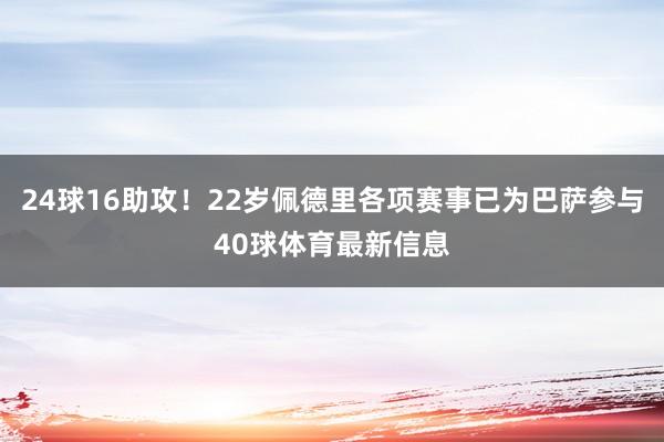 24球16助攻！22岁佩德里各项赛事已为巴萨参与40球体育最新信息
