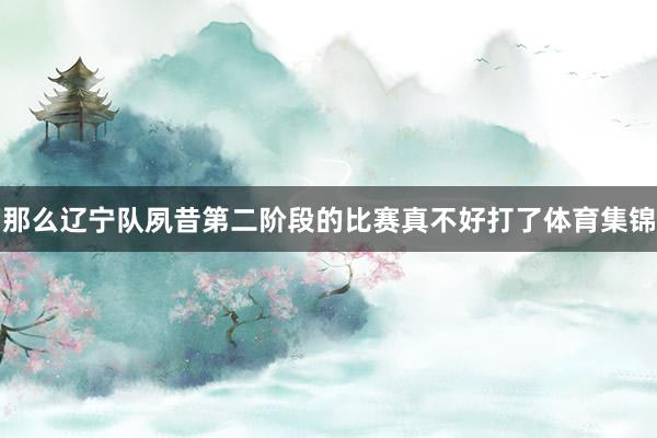 那么辽宁队夙昔第二阶段的比赛真不好打了体育集锦