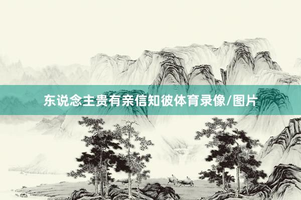 东说念主贵有亲信知彼体育录像/图片