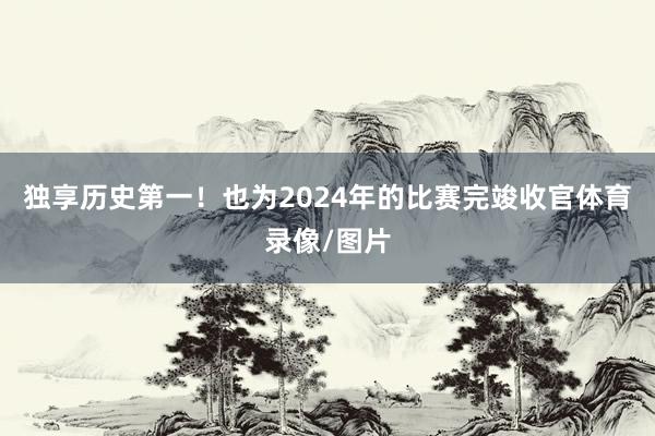 独享历史第一！也为2024年的比赛完竣收官体育录像/图片