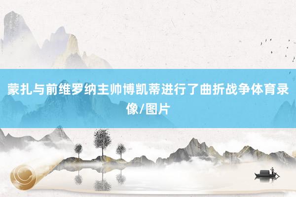 蒙扎与前维罗纳主帅博凯蒂进行了曲折战争体育录像/图片