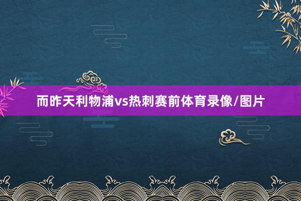 而昨天利物浦vs热刺赛前体育录像/图片