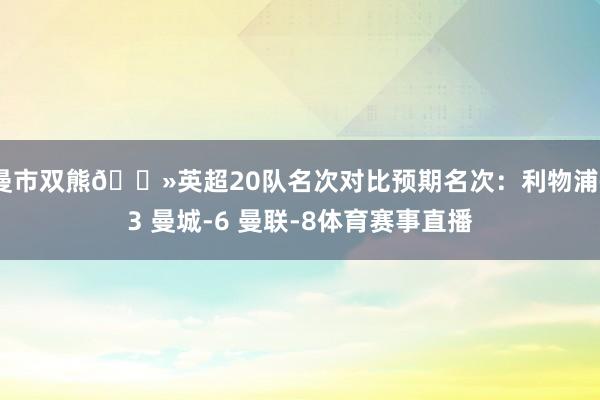 曼市双熊🐻英超20队名次对比预期名次：利物浦+3 曼城-6 曼联-8体育赛事直播