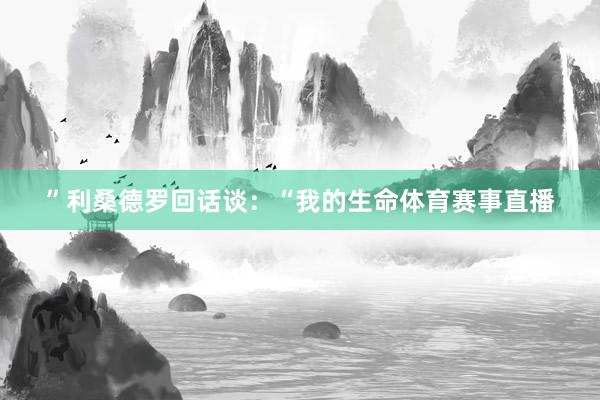 ”利桑德罗回话谈：“我的生命体育赛事直播