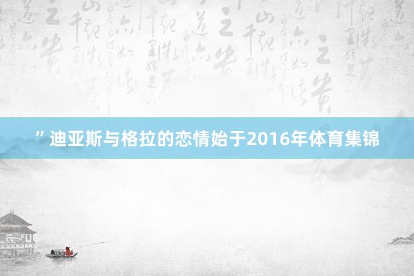 ”迪亚斯与格拉的恋情始于2016年体育集锦