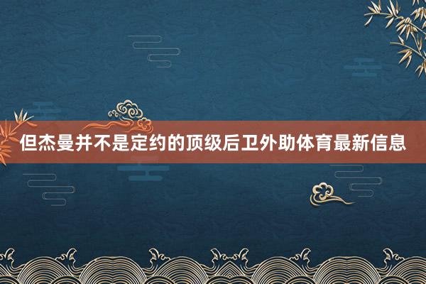 但杰曼并不是定约的顶级后卫外助体育最新信息