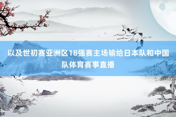 以及世初赛亚洲区18强赛主场输给日本队和中国队体育赛事直播
