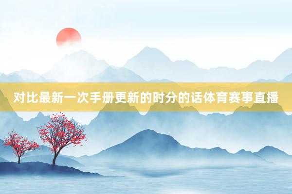 对比最新一次手册更新的时分的话体育赛事直播