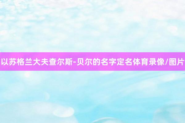 以苏格兰大夫查尔斯-贝尔的名字定名体育录像/图片