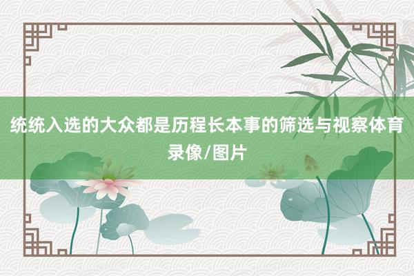 统统入选的大众都是历程长本事的筛选与视察体育录像/图片
