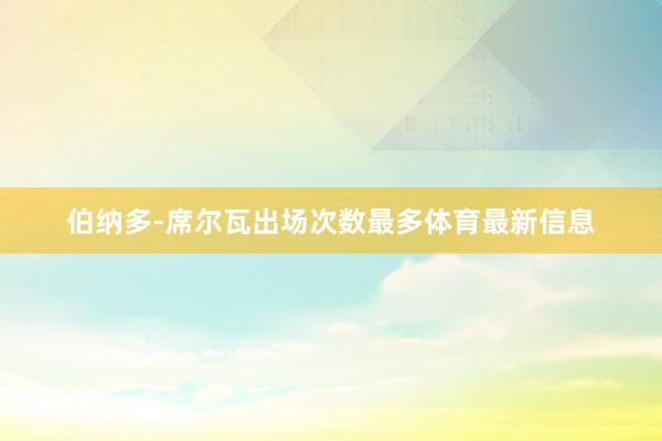 伯纳多-席尔瓦出场次数最多体育最新信息
