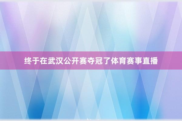 终于在武汉公开赛夺冠了体育赛事直播