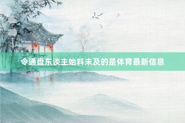令通盘东谈主始料未及的是体育最新信息