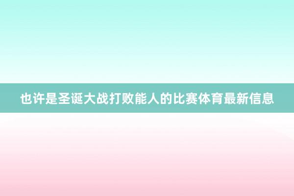 也许是圣诞大战打败能人的比赛体育最新信息
