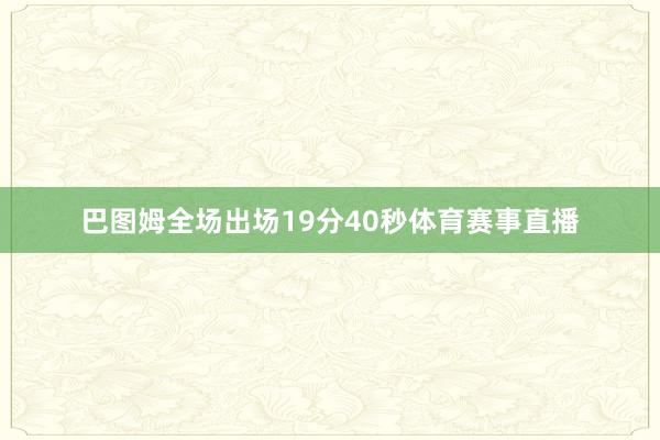 巴图姆全场出场19分40秒体育赛事直播