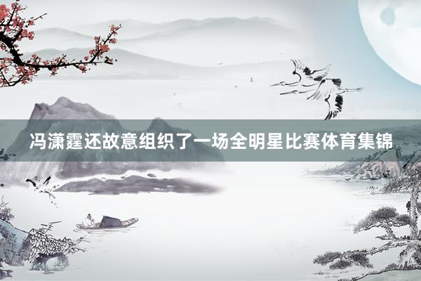 冯潇霆还故意组织了一场全明星比赛体育集锦
