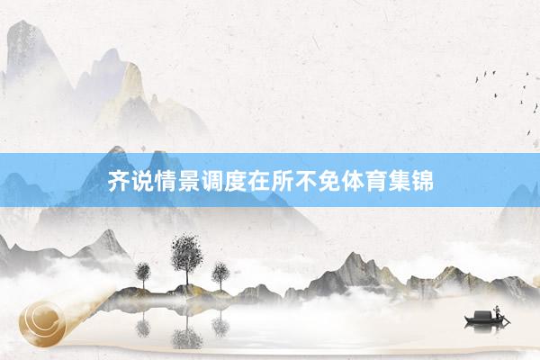 齐说情景调度在所不免体育集锦