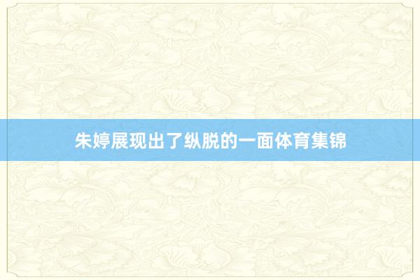 朱婷展现出了纵脱的一面体育集锦